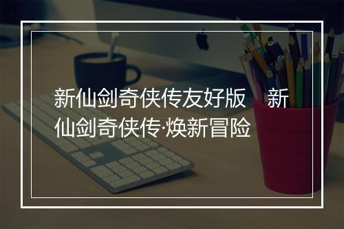 新仙剑奇侠传友好版　新仙剑奇侠传·焕新冒险