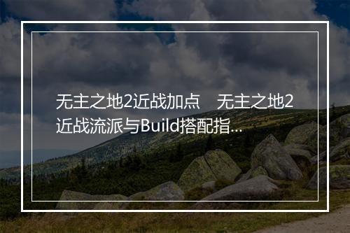 无主之地2近战加点　无主之地2近战流派与Build搭配指南